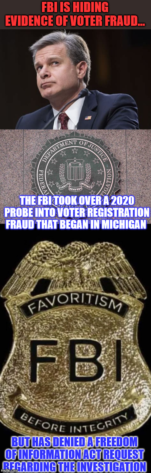 FBI refuses to release documents in probe into possible nationwide voter registration fraud | FBI IS HIDING EVIDENCE OF VOTER FRAUD... THE FBI TOOK OVER A 2020 PROBE INTO VOTER REGISTRATION FRAUD THAT BEGAN IN MICHIGAN; BUT HAS DENIED A FREEDOM OF INFORMATION ACT REQUEST REGARDING THE INVESTIGATION | image tagged in crooked,fbi,voter fraud,cover up | made w/ Imgflip meme maker
