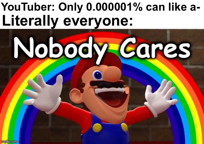 Yes | Literally everyone:; YouTuber: Only 0.000001% can like a- | image tagged in nobody cares | made w/ Imgflip meme maker