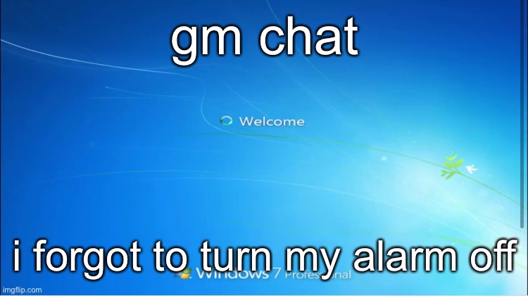 welcome windows 7 | gm chat; i forgot to turn my alarm off | image tagged in welcome windows 7 | made w/ Imgflip meme maker