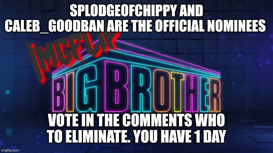 Eviction | SPLODGEOFCHIPPY AND CALEB_GOODBAN ARE THE OFFICIAL NOMINEES; VOTE IN THE COMMENTS WHO TO ELIMINATE. YOU HAVE 1 DAY | image tagged in imgflip big brother 2 logo | made w/ Imgflip meme maker