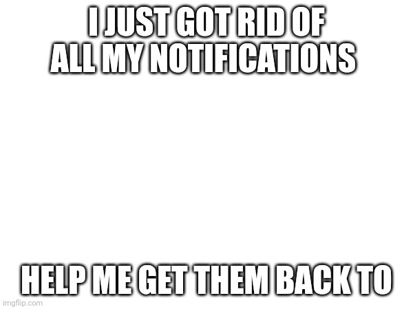 I JUST GOT RID OF ALL MY NOTIFICATIONS; HELP ME GET THEM BACK TO | made w/ Imgflip meme maker