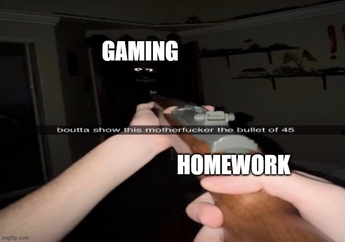 school memes | GAMING; HOMEWORK | image tagged in boutta to show this mf the bullet of 45 | made w/ Imgflip meme maker