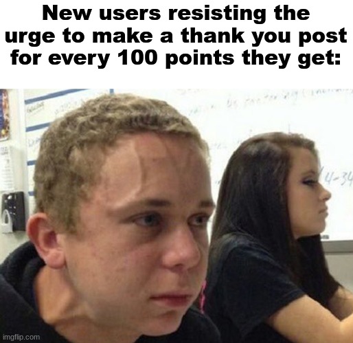 When you haven't told anybody | New users resisting the urge to make a thank you post for every 100 points they get: | image tagged in when you haven't told anybody | made w/ Imgflip meme maker