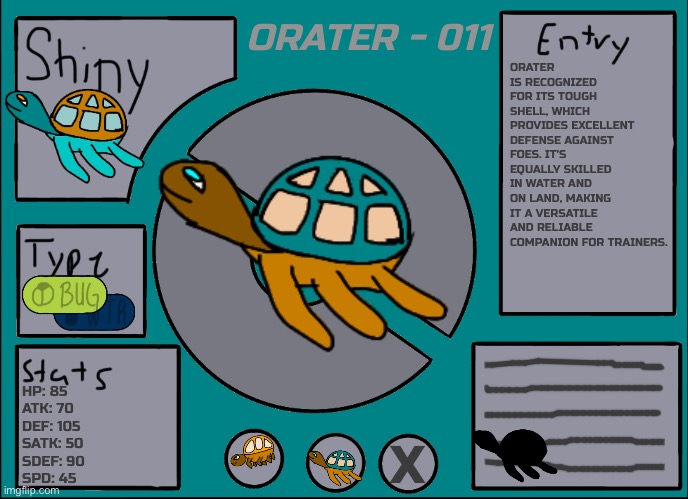 Orater | ORATER - 011; ORATER IS RECOGNIZED FOR ITS TOUGH SHELL, WHICH PROVIDES EXCELLENT DEFENSE AGAINST FOES. IT’S EQUALLY SKILLED IN WATER AND ON LAND, MAKING IT A VERSATILE AND RELIABLE COMPANION FOR TRAINERS. HP: 85
ATK: 70
DEF: 105
SATK: 50
SDEF: 90
SPD: 45; X | image tagged in pok mon display template | made w/ Imgflip meme maker