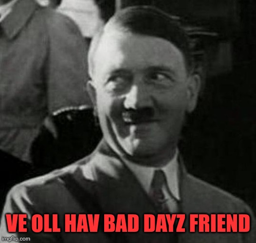 Hitler laugh  | VE OLL HAV BAD DAYZ FRIEND | image tagged in hitler laugh | made w/ Imgflip meme maker