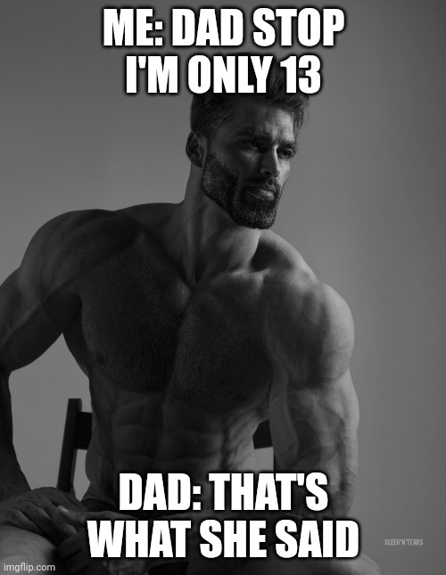 Fbi open up | ME: DAD STOP I'M ONLY 13; DAD: THAT'S WHAT SHE SAID | image tagged in giga chad | made w/ Imgflip meme maker