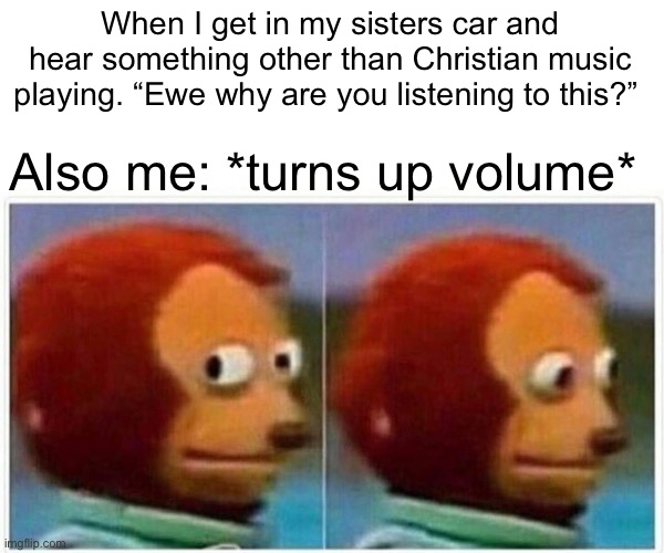 Monkey Puppet Meme | When I get in my sisters car and hear something other than Christian music playing. “Ewe why are you listening to this?”; Also me: *turns up volume* | image tagged in memes,monkey puppet | made w/ Imgflip meme maker