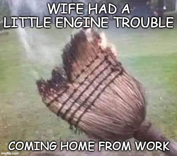 Engine trouble | WIFE HAD A LITTLE ENGINE TROUBLE; COMING HOME FROM WORK | image tagged in wife,witch,broom,husband wife | made w/ Imgflip meme maker