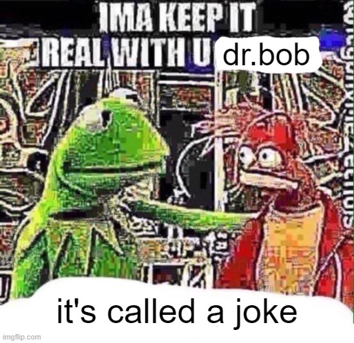 imma keep it real with u _ | dr.bob it's called a joke | image tagged in imma keep it real with u _ | made w/ Imgflip meme maker