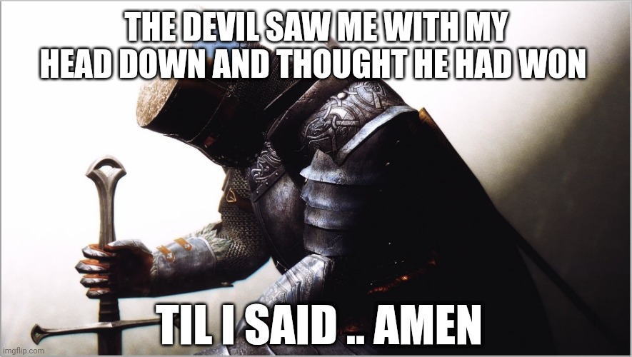 crusader kneeling | THE DEVIL SAW ME WITH MY HEAD DOWN AND THOUGHT HE HAD WON; TIL I SAID .. AMEN | image tagged in crusader kneeling | made w/ Imgflip meme maker