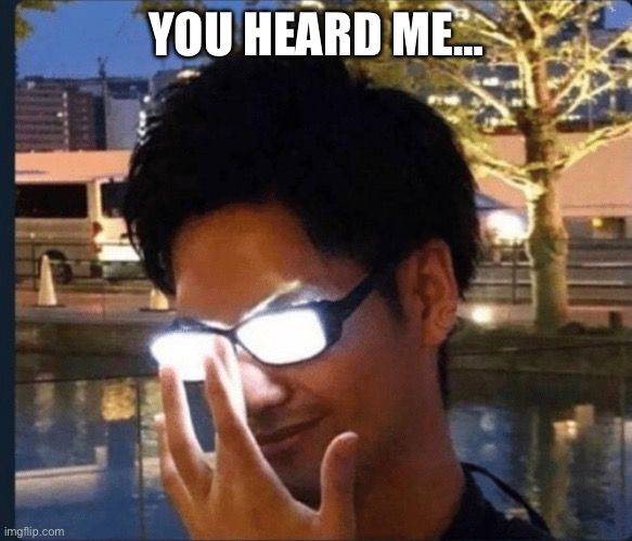 Anime glasses | YOU HEARD ME… | image tagged in anime glasses | made w/ Imgflip meme maker