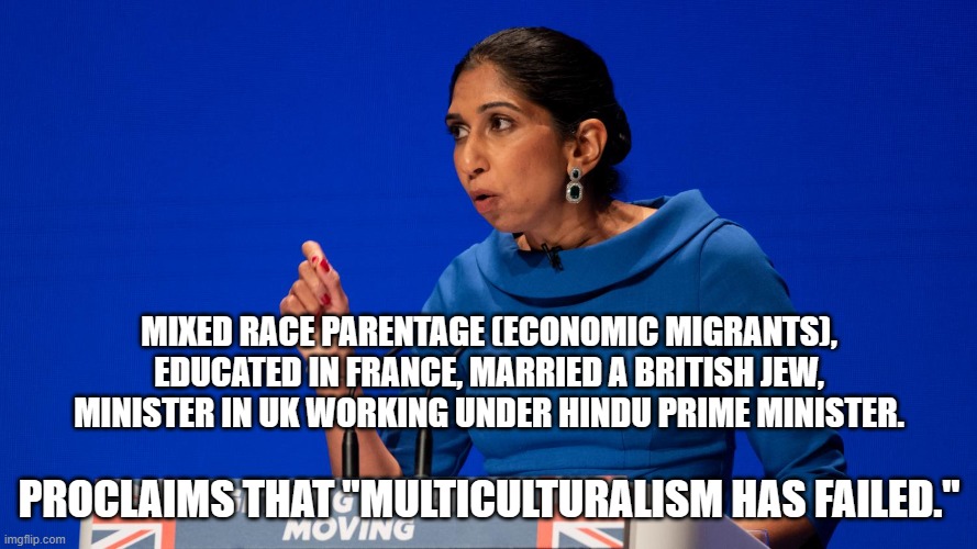 Multiculturalism | MIXED RACE PARENTAGE (ECONOMIC MIGRANTS), EDUCATED IN FRANCE, MARRIED A BRITISH JEW, MINISTER IN UK WORKING UNDER HINDU PRIME MINISTER. PROCLAIMS THAT "MULTICULTURALISM HAS FAILED." | image tagged in suella braverman | made w/ Imgflip meme maker