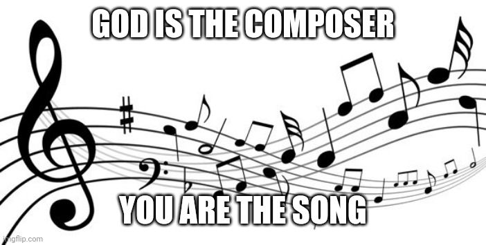 music notes | GOD IS THE COMPOSER; YOU ARE THE SONG | image tagged in music notes | made w/ Imgflip meme maker