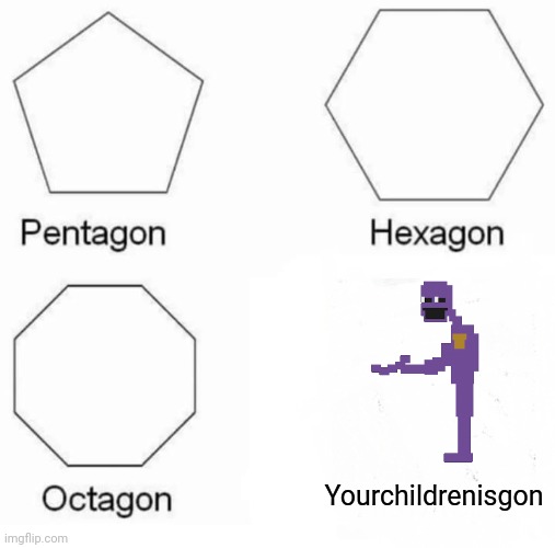 FNAF memes part one | Yourchildrenisgon | image tagged in memes,pentagon hexagon octagon | made w/ Imgflip meme maker