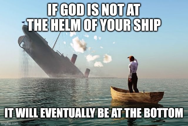 Sinking ship | IF GOD IS NOT AT THE HELM OF YOUR SHIP; IT WILL EVENTUALLY BE AT THE BOTTOM | image tagged in sinking ship | made w/ Imgflip meme maker