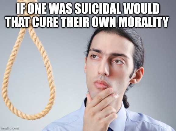This is a genuine question | IF ONE WAS SUICIDAL WOULD THAT CURE THEIR OWN MORALITY | image tagged in noose | made w/ Imgflip meme maker