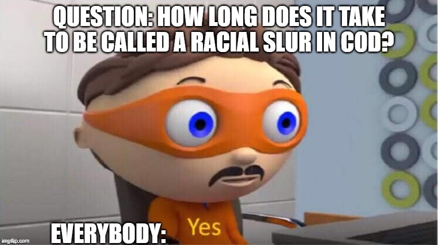 How often do you get called the N word in COD | QUESTION: HOW LONG DOES IT TAKE TO BE CALLED A RACIAL SLUR IN COD? EVERYBODY: | image tagged in protegent yes | made w/ Imgflip meme maker