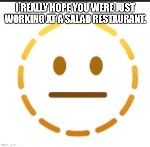 -_- | I REALLY HOPE YOU WERE JUST WORKING AT A SALAD RESTAURANT. | image tagged in -_- | made w/ Imgflip meme maker