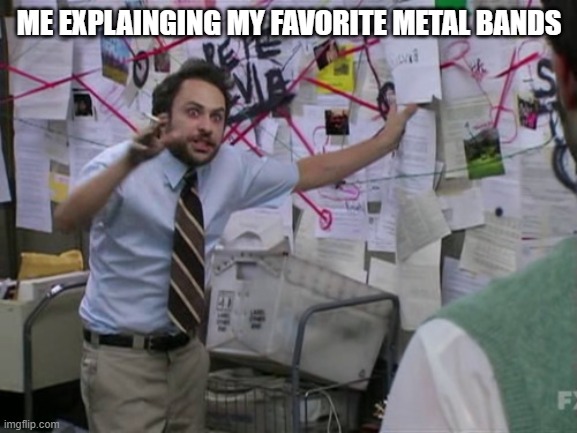 Charlie Day | ME EXPLAINGING MY FAVORITE METAL BANDS | image tagged in charlie day | made w/ Imgflip meme maker