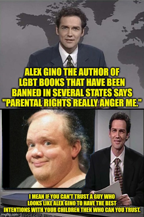 lgbt Author is really Angry at Parents | ALEX GINO THE AUTHOR OF LGBT BOOKS THAT HAVE BEEN BANNED IN SEVERAL STATES SAYS "PARENTAL RIGHTS REALLY ANGER ME."; I MEAN IF YOU CAN'T TRUST A GUY WHO LOOKS LIKE ALEX GINO TO HAVE THE BEST INTENTIONS WITH YOUR CHILDREN THEN WHO CAN YOU TRUST. | image tagged in parents,vs,lgbt,author,pedo | made w/ Imgflip meme maker