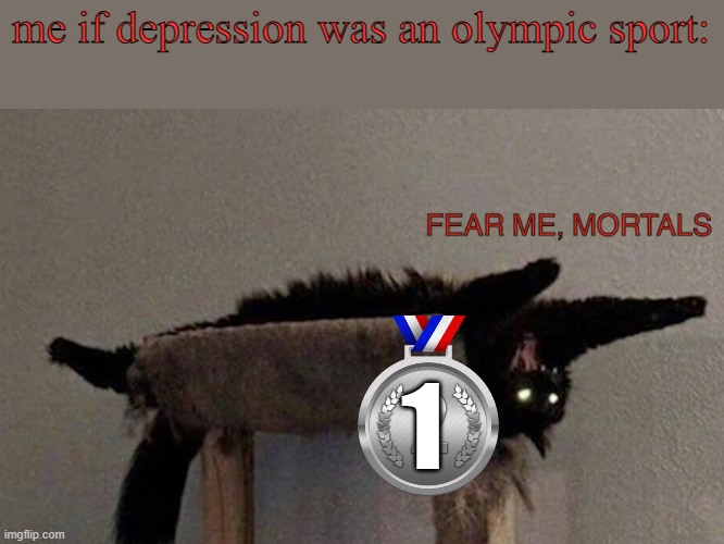 FEAR ME, MORTALS | me if depression was an olympic sport: 1 | image tagged in fear me mortals | made w/ Imgflip meme maker