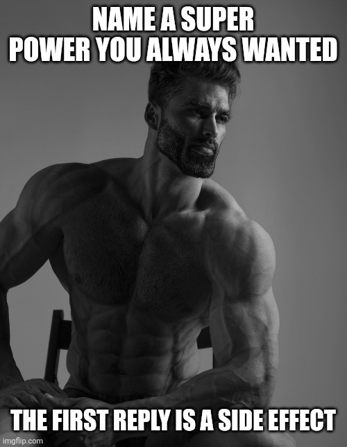Giga Chad | NAME A SUPER POWER YOU ALWAYS WANTED; THE FIRST REPLY IS A SIDE EFFECT | image tagged in giga chad | made w/ Imgflip meme maker