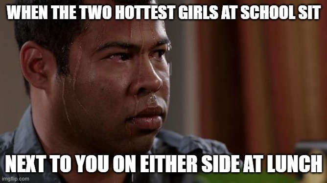 well school isn't all bad | WHEN THE TWO HOTTEST GIRLS AT SCHOOL SIT; NEXT TO YOU ON EITHER SIDE AT LUNCH | image tagged in sweating bullets,school,school meme | made w/ Imgflip meme maker
