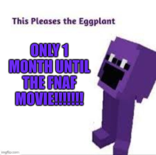 EEEEEEEEEEEEEE | ONLY 1 MONTH UNTIL THE FNAF MOVIE!!!!!!! | image tagged in this pleases the eggplant | made w/ Imgflip meme maker
