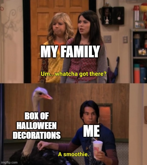 Whatcha Got There? | MY FAMILY; BOX OF HALLOWEEN DECORATIONS; ME | image tagged in whatcha got there | made w/ Imgflip meme maker
