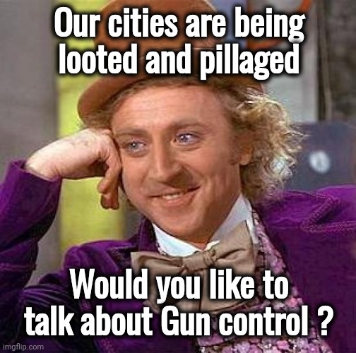 Now more than ever | Our cities are being
 looted and pillaged; Would you like to talk about Gun control ? | image tagged in memes,creepy condescending wonka,politicians suck,blm,what about the rest,reparations | made w/ Imgflip meme maker