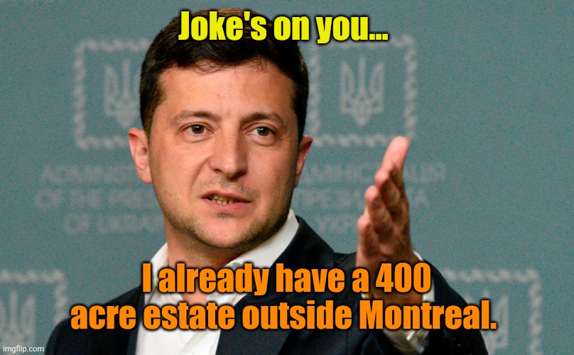 Zelenskiy | Joke's on you... I already have a 400 acre estate outside Montreal. | image tagged in zelenskiy | made w/ Imgflip meme maker