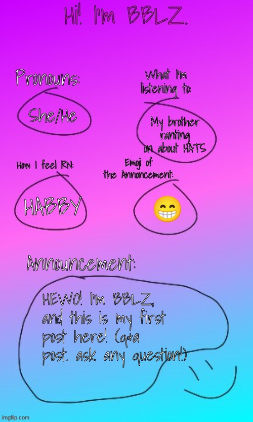 YEEEEEEEEEEEEEEEEEEE | She/He; My brother ranting on about HATS; HABBY; 😁; HEWO! I'm BBLZ, and this is my first post here! (q&a post. ask any question!) | image tagged in bblz's announcement template | made w/ Imgflip meme maker