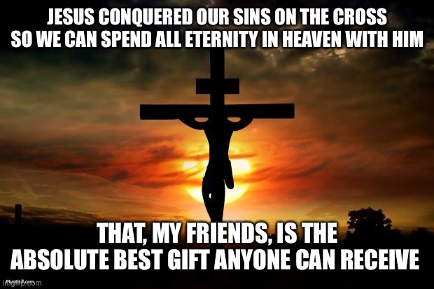Jesus on the cross | JESUS CONQUERED OUR SINS ON THE CROSS SO WE CAN SPEND ALL ETERNITY IN HEAVEN WITH HIM; THAT, MY FRIENDS, IS THE ABSOLUTE BEST GIFT ANYONE CAN RECEIVE | image tagged in jesus on the cross | made w/ Imgflip meme maker
