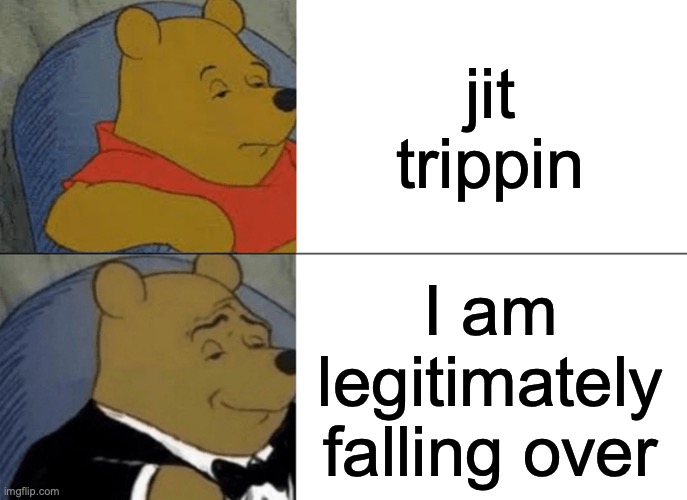 Jit trippin | jit trippin; I am legitimately falling over | image tagged in memes,tuxedo winnie the pooh | made w/ Imgflip meme maker