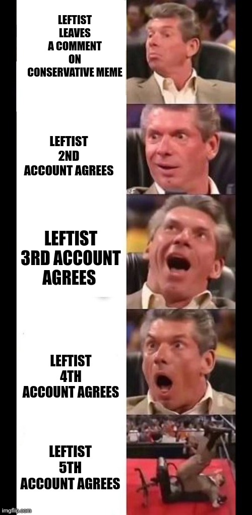 amazing shocked man | LEFTIST LEAVES A COMMENT ON CONSERVATIVE MEME LEFTIST 2ND ACCOUNT AGREES LEFTIST 3RD ACCOUNT AGREES LEFTIST 4TH ACCOUNT AGREES LEFTIST 5TH A | image tagged in amazing shocked man | made w/ Imgflip meme maker