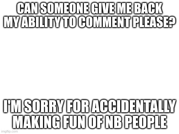 Just because it seems offensive to you doesn't mean I shouldn't be able to comment again! Like, I know it was rude, but I suppor | CAN SOMEONE GIVE ME BACK MY ABILITY TO COMMENT PLEASE? I'M SORRY FOR ACCIDENTALLY MAKING FUN OF NB PEOPLE | image tagged in ace,garlic bread | made w/ Imgflip meme maker