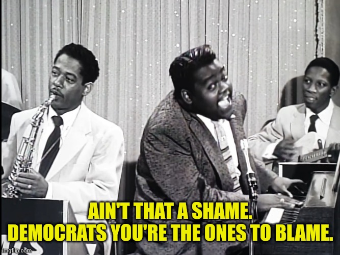 Fats Dominos ain't that a shame | AIN'T THAT A SHAME. DEMOCRATS YOU'RE THE ONES TO BLAME. | image tagged in fats dominos ain't that a shame | made w/ Imgflip meme maker