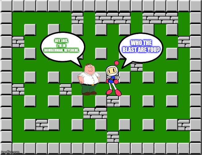 Bomberman level | WHO THE BLAST ARE YOU? HEY LOIS, I'M IN BOMBERMAN. NEYEHEHE. | image tagged in bomberman level | made w/ Imgflip meme maker