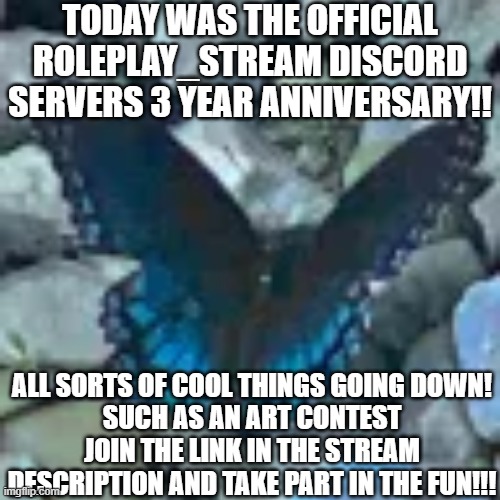 WOOOOO! So proud of this discord server honestly!! | TODAY WAS THE OFFICIAL ROLEPLAY_STREAM DISCORD SERVERS 3 YEAR ANNIVERSARY!! ALL SORTS OF COOL THINGS GOING DOWN!
SUCH AS AN ART CONTEST
JOIN THE LINK IN THE STREAM DESCRIPTION AND TAKE PART IN THE FUN!!! | made w/ Imgflip meme maker