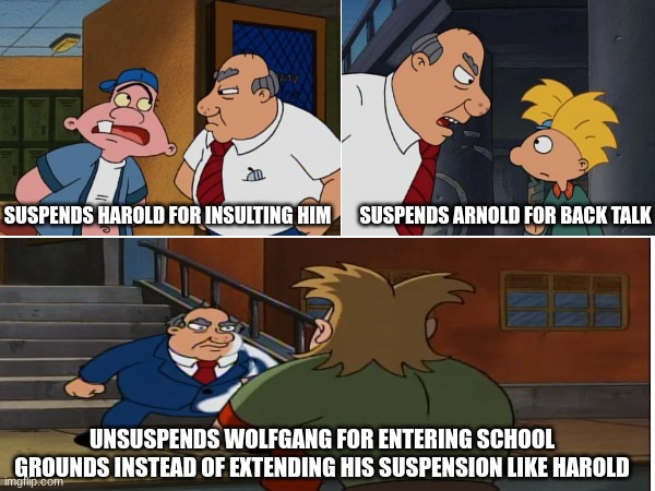 School Principal of the Year | SUSPENDS ARNOLD FOR BACK TALK; SUSPENDS HAROLD FOR INSULTING HIM; UNSUSPENDS WOLFGANG FOR ENTERING SCHOOL GROUNDS INSTEAD OF EXTENDING HIS SUSPENSION LIKE HAROLD | image tagged in nickelodeon,hey arnold,memes,tv,cartoons,HeyArnold | made w/ Imgflip meme maker