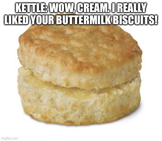 Cream’s Buttermilk biscuits | KETTLE: WOW, CREAM. I REALLY LIKED YOUR BUTTERMILK BISCUITS! | image tagged in donut biscuit | made w/ Imgflip meme maker