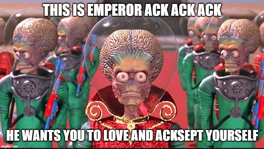 THIS IS EMPEROR ACK ACK ACK; HE WANTS YOU TO LOVE AND ACKSEPT YOURSELF | image tagged in mars attacks | made w/ Imgflip meme maker