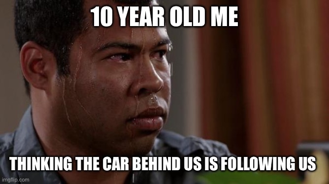 Lol | 10 YEAR OLD ME; THINKING THE CAR BEHIND US IS FOLLOWING US | image tagged in sweating bullets | made w/ Imgflip meme maker