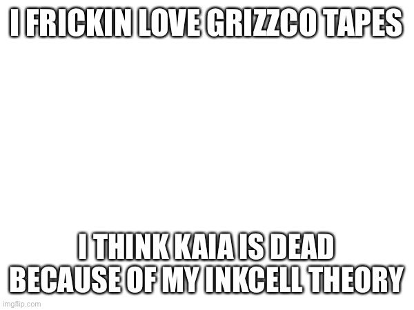 e (Luma the hybrid note: wtf-) | I FRICKIN LOVE GRIZZCO TAPES; I THINK KAIA IS DEAD BECAUSE OF MY INKCELL THEORY | image tagged in e | made w/ Imgflip meme maker