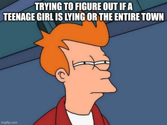 Futurama Fry Meme | TRYING TO FIGURE OUT IF A TEENAGE GIRL IS LYING OR THE ENTIRE TOWN | image tagged in memes,futurama fry | made w/ Imgflip meme maker