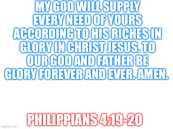 MY GOD WILL SUPPLY EVERY NEED OF YOURS ACCORDING TO HIS RICHES IN GLORY IN CHRIST JESUS. TO OUR GOD AND FATHER BE GLORY FOREVER AND EVER. AMEN. PHILIPPIANS 4:19-20 | made w/ Imgflip meme maker