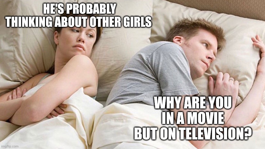 He's probably thinking about girls | HE'S PROBABLY THINKING ABOUT OTHER GIRLS; WHY ARE YOU IN A MOVIE BUT ON TELEVISION? | image tagged in he's probably thinking about girls | made w/ Imgflip meme maker