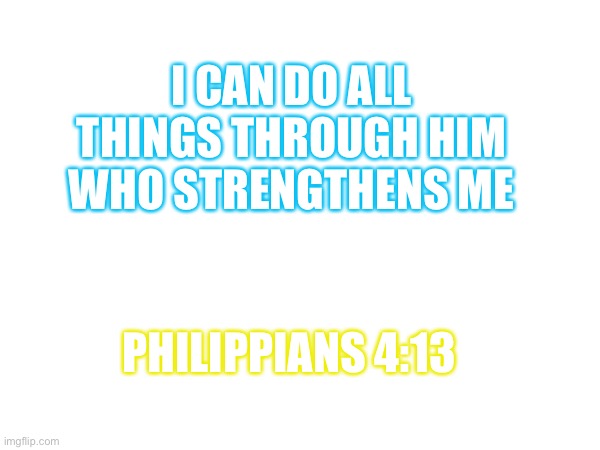 I CAN DO ALL THINGS THROUGH HIM WHO STRENGTHENS ME; PHILIPPIANS 4:13 | made w/ Imgflip meme maker