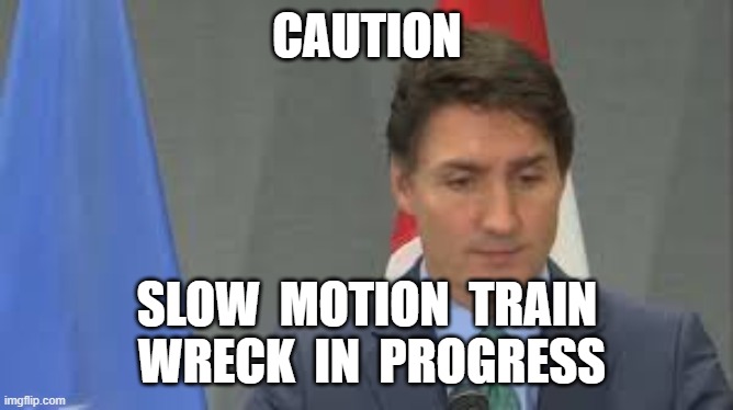 CAUTION; SLOW  MOTION  TRAIN  WRECK  IN  PROGRESS | image tagged in justin trudeau,f justin trudeau | made w/ Imgflip meme maker