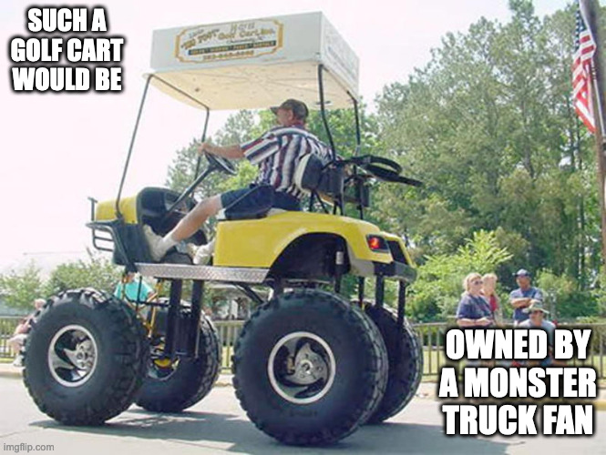 Monster Truck Golf Cart | SUCH A GOLF CART WOULD BE; OWNED BY A MONSTER TRUCK FAN | image tagged in golf cart,memes | made w/ Imgflip meme maker